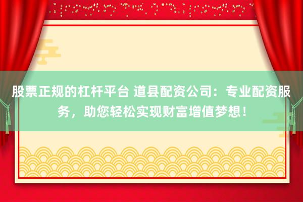 股票正规的杠杆平台 道县配资公司：专业配资服务，助您轻松实现财富增值梦想！