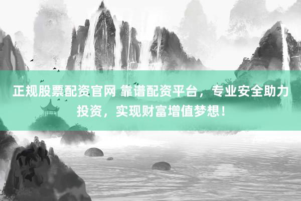 正规股票配资官网 靠谱配资平台，专业安全助力投资，实现财富增值梦想！
