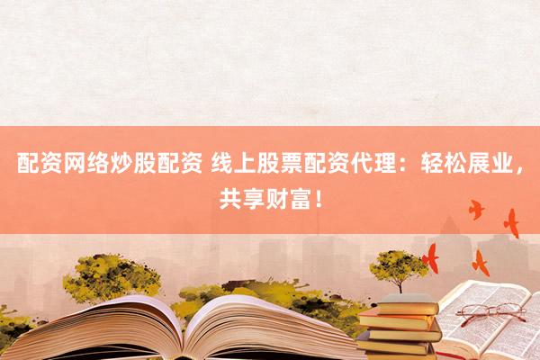 配资网络炒股配资 线上股票配资代理：轻松展业，共享财富！