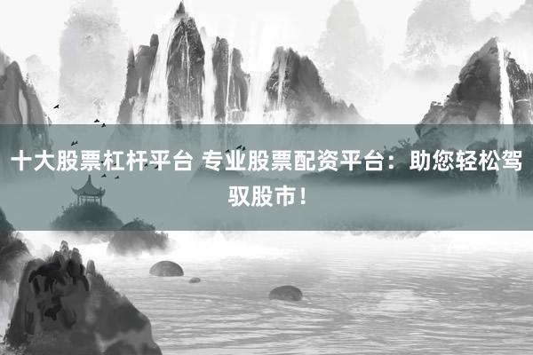 十大股票杠杆平台 专业股票配资平台：助您轻松驾驭股市！