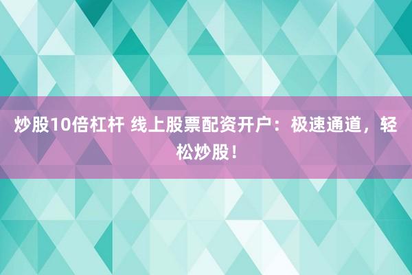 炒股10倍杠杆 线上股票配资开户：极速通道，轻松炒股！