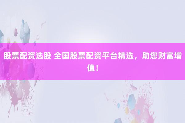 股票配资选股 全国股票配资平台精选，助您财富增值！
