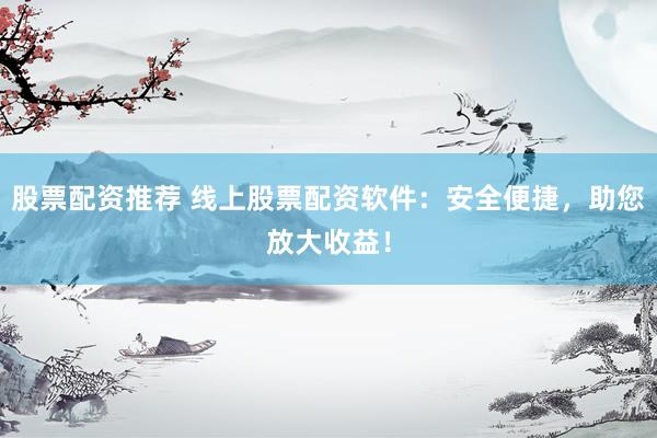 股票配资推荐 线上股票配资软件：安全便捷，助您放大收益！