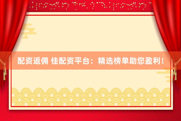 配资返佣 佳配资平台：精选榜单助您盈利！