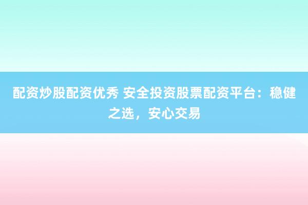 配资炒股配资优秀 安全投资股票配资平台：稳健之选，安心交易