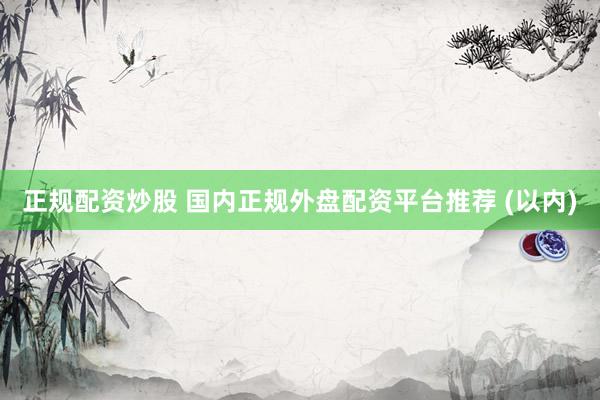 正规配资炒股 国内正规外盘配资平台推荐 (以内)