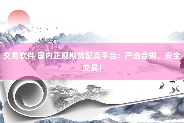 交易软件 国内正规期货配资平台：严选合规，安全交易！