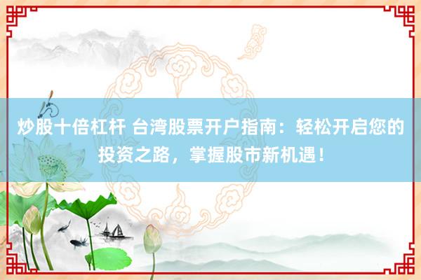 炒股十倍杠杆 台湾股票开户指南：轻松开启您的投资之路，掌握股市新机遇！