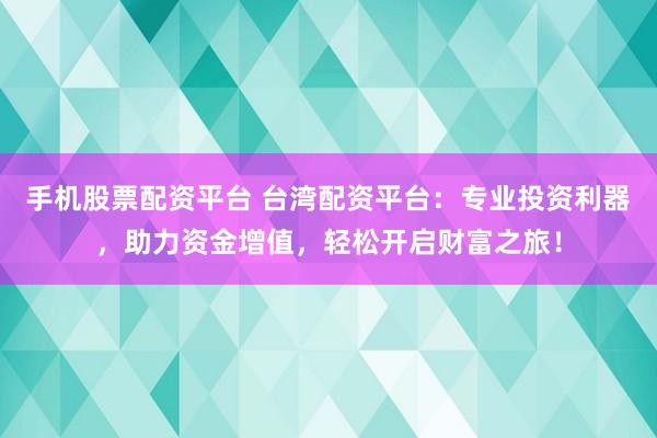 手机股票配资平台 台湾配资平台：专业投资利器，助力资金增值，轻松开启财富之旅！