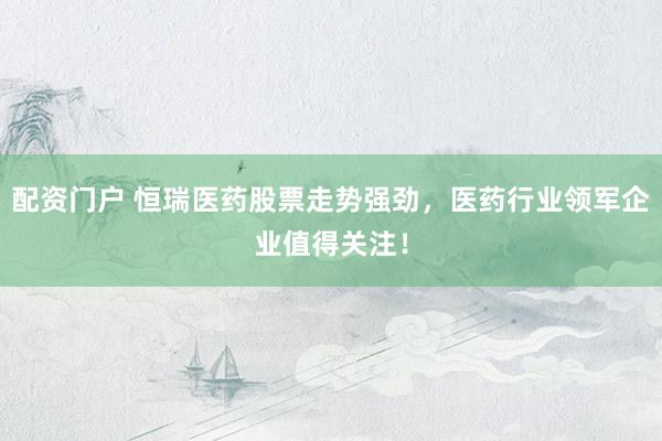 配资门户 恒瑞医药股票走势强劲，医药行业领军企业值得关注！