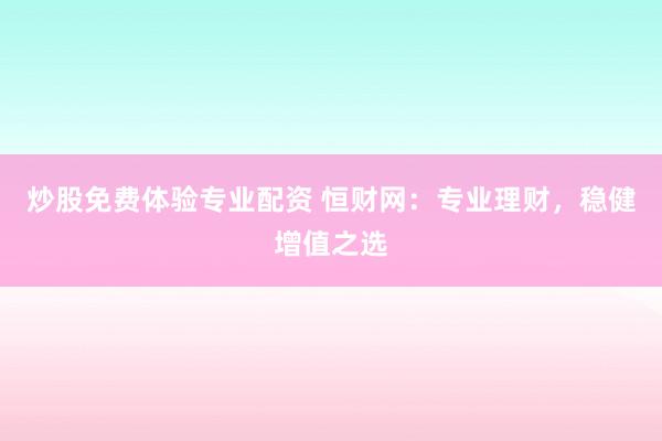 炒股免费体验专业配资 恒财网：专业理财，稳健增值之选