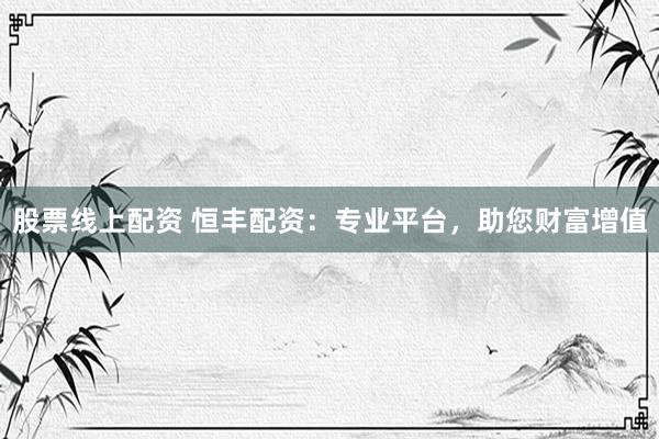 股票线上配资 恒丰配资：专业平台，助您财富增值
