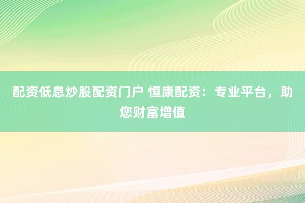 配资低息炒股配资门户 恒康配资：专业平台，助您财富增值