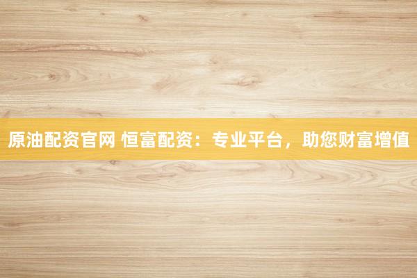 原油配资官网 恒富配资：专业平台，助您财富增值