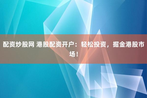 配资炒股网 港股配资开户：轻松投资，掘金港股市场！