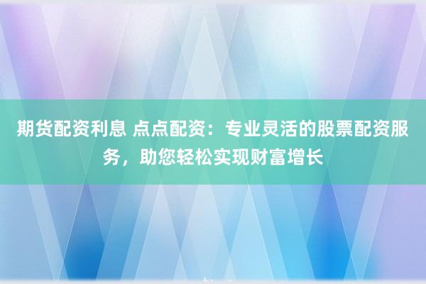 期货配资利息 点点配资：专业灵活的股票配资服务，助您轻松实现财富增长