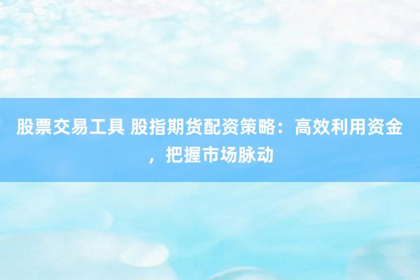 股票交易工具 股指期货配资策略：高效利用资金，把握市场脉动