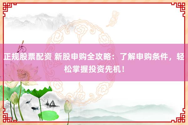 正规股票配资 新股申购全攻略：了解申购条件，轻松掌握投资先机！