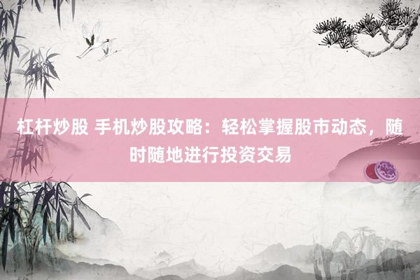 杠杆炒股 手机炒股攻略：轻松掌握股市动态，随时随地进行投资交易