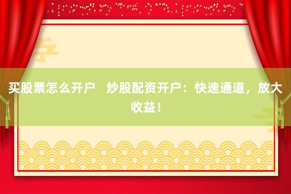 买股票怎么开户   炒股配资开户：快速通道，放大收益！