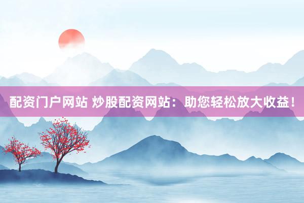 配资门户网站 炒股配资网站：助您轻松放大收益！