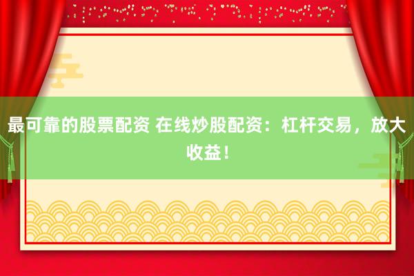 最可靠的股票配资 在线炒股配资：杠杆交易，放大收益！