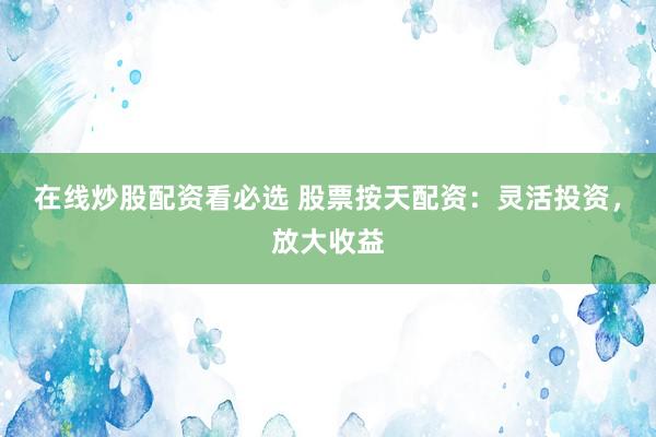 在线炒股配资看必选 股票按天配资：灵活投资，放大收益