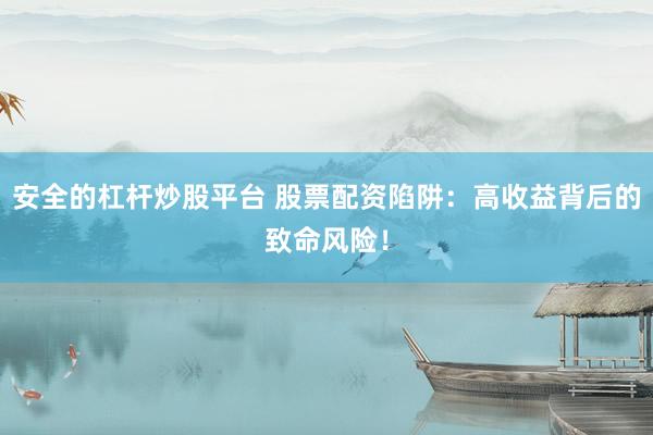 安全的杠杆炒股平台 股票配资陷阱：高收益背后的致命风险！
