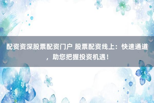 配资资深股票配资门户 股票配资线上：快速通道，助您把握投资机遇！