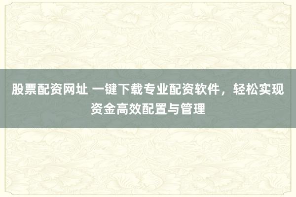 股票配资网址 一键下载专业配资软件，轻松实现资金高效配置与管理