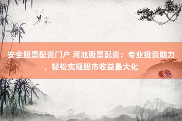 安全股票配资门户 河池股票配资：专业投资助力，轻松实现股市收益最大化