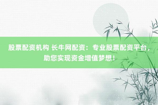 股票配资机构 长牛网配资：专业股票配资平台，助您实现资金增值梦想！