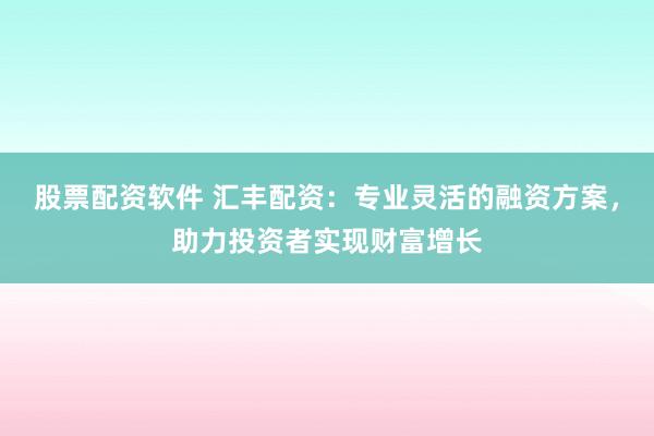 股票配资软件 汇丰配资：专业灵活的融资方案，助力投资者实现财富增长