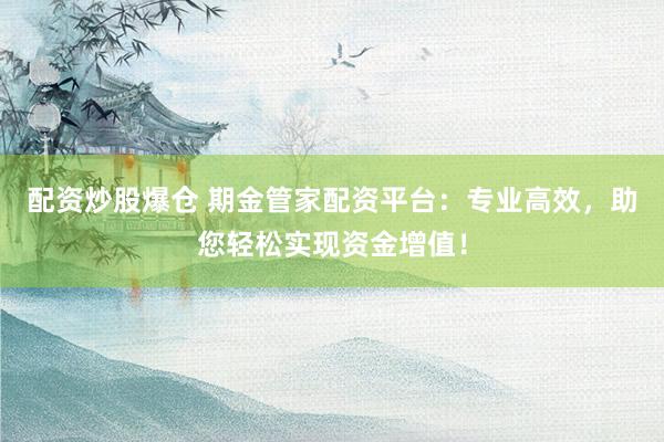 配资炒股爆仓 期金管家配资平台：专业高效，助您轻松实现资金增值！