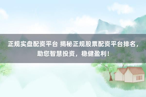 正规实盘配资平台 揭秘正规股票配资平台排名，助您智慧投资，稳健盈利！