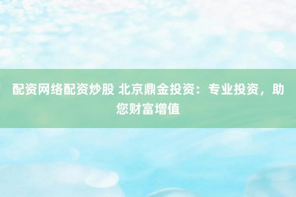 配资网络配资炒股 北京鼎金投资：专业投资，助您财富增值