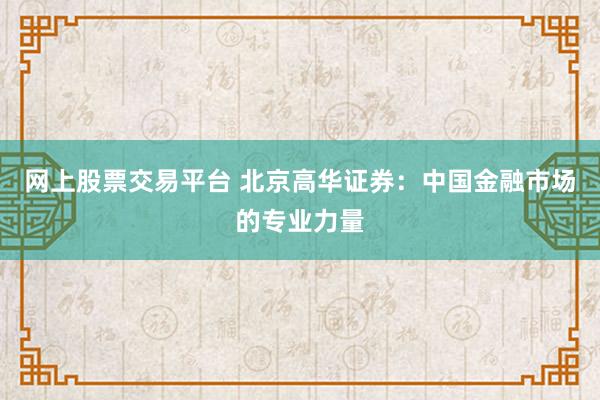 网上股票交易平台 北京高华证券：中国金融市场的专业力量
