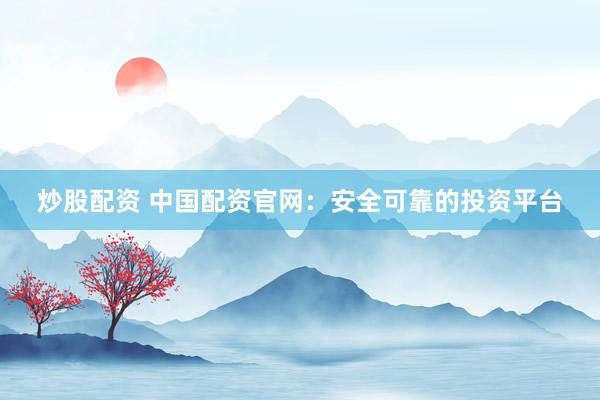 炒股配资 中国配资官网：安全可靠的投资平台