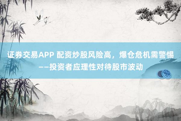 证券交易APP 配资炒股风险高，爆仓危机需警惕——投资者应理性对待股市波动