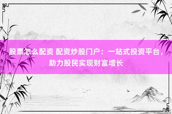 股票怎么配资 配资炒股门户：一站式投资平台，助力股民实现财富增长