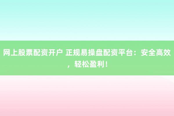 网上股票配资开户 正规易操盘配资平台：安全高效，轻松盈利！