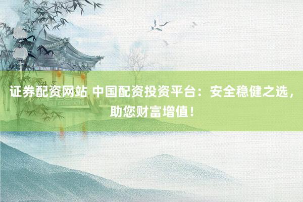 证券配资网站 中国配资投资平台：安全稳健之选，助您财富增值！