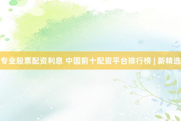 专业股票配资利息 中国前十配资平台排行榜 | 新精选