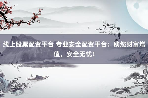 线上股票配资平台 专业安全配资平台：助您财富增值，安全无忧！