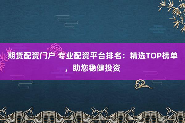 期货配资门户 专业配资平台排名：精选TOP榜单，助您稳健投资
