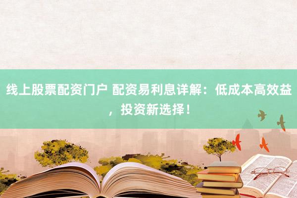线上股票配资门户 配资易利息详解：低成本高效益，投资新选择！