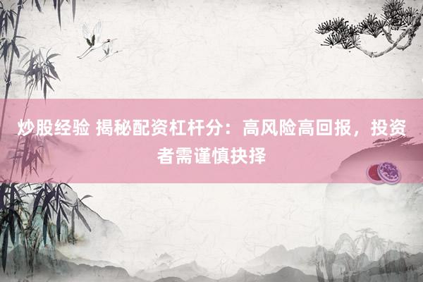 炒股经验 揭秘配资杠杆分：高风险高回报，投资者需谨慎抉择