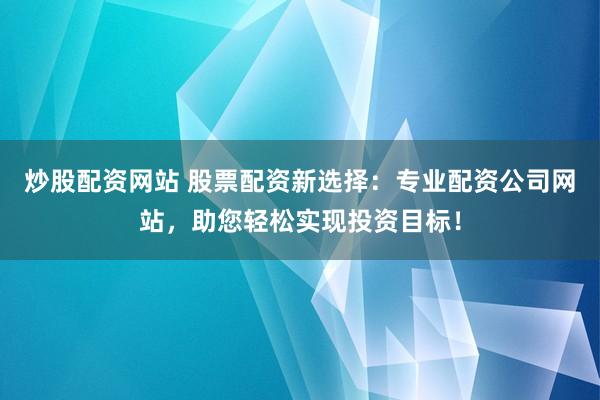 炒股配资网站 股票配资新选择：专业配资公司网站，助您轻松实现投资目标！