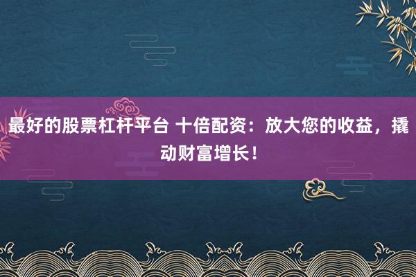 最好的股票杠杆平台 十倍配资：放大您的收益，撬动财富增长！
