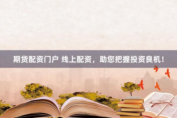 期货配资门户 线上配资，助您把握投资良机！